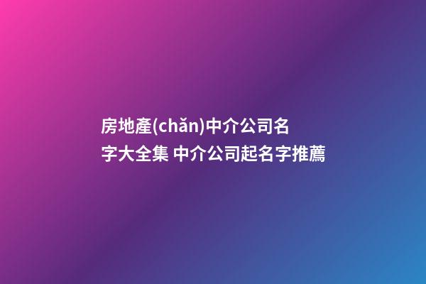 房地產(chǎn)中介公司名字大全集 中介公司起名字推薦-第1張-公司起名-玄機派